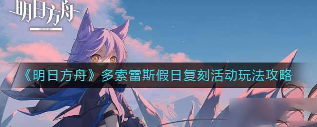 明日方舟多索雷斯假日复刻活动玩法攻略