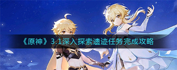 原神3.1深入探索遗迹任务怎么做