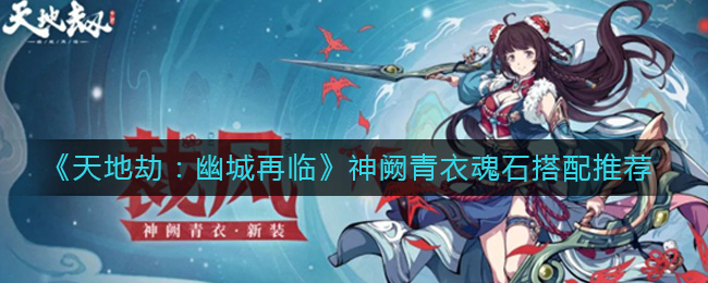 天地劫幽城再临神阙青衣魂石怎么搭配
