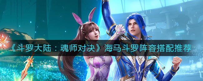 斗罗大陆魂师对决海马斗罗阵容怎么搭配