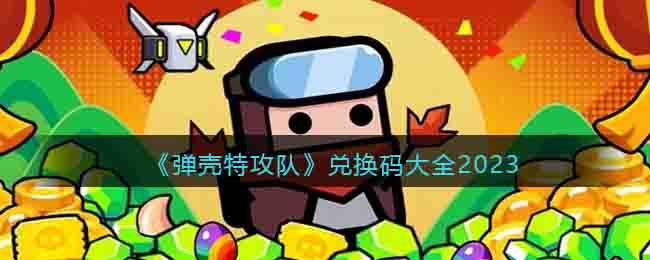 弹壳特攻队兑换码大全2023