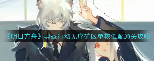 《明日方舟》寻昼行动无序矿区单核低配通关攻略