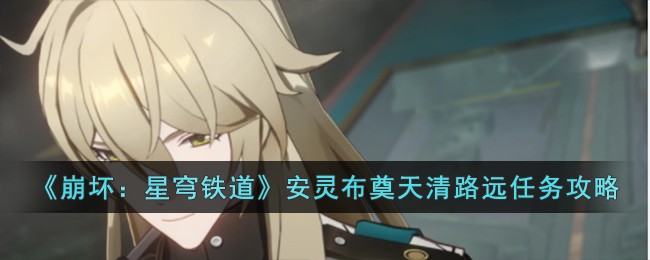 《崩坏：星穹铁道》安灵布奠天清路远任务怎么做_《崩坏：星穹铁道》安灵布奠天清路远任务完成步骤