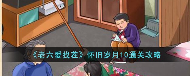 《老六爱找茬》怀旧岁月10关卡怎么过_《老六爱找茬》怀旧岁月10关卡通关步骤