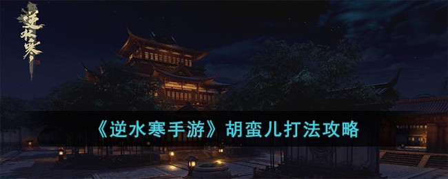 《逆水寒手游》胡蛮儿打法攻略_《逆水寒手游》胡蛮怎么儿打