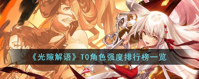 《光隙解语》T0角色强度排行榜是什么_《光隙解语》角色强度排行榜