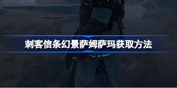 刺客信条幻景萨姆萨玛怎么获得_刺客信条幻景萨姆萨玛获取方法