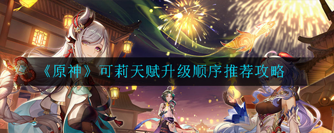 《原神》可莉天赋升级顺序推荐攻略