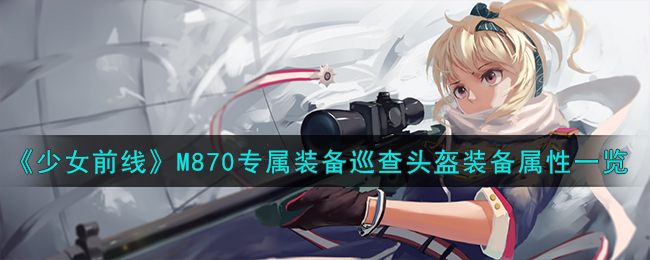 《少女前线》M870专属装备巡查头盔装备属性一览_《少女前线》M870专属装备巡查头盔装备属性详细攻略