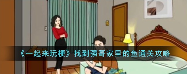 《一起来玩梗》找到强哥家里的鱼怎么通关_《一起来玩梗》找到强哥家里的鱼通关攻略