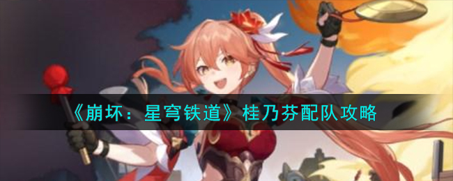 《崩坏：星穹铁道》桂乃芬配队攻略_《崩坏：星穹铁道》桂乃芬如何配队