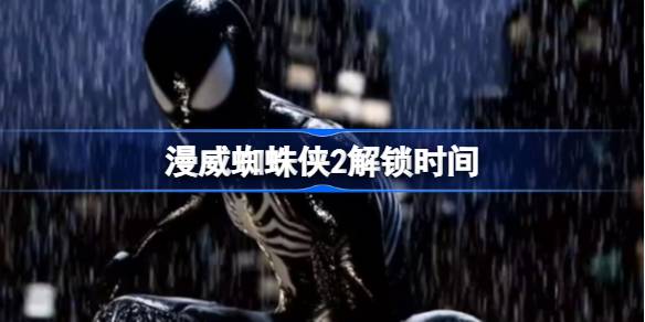 漫威蜘蛛侠2解锁时间_漫威蜘蛛侠2几点解锁
