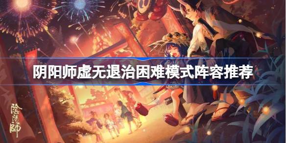 阴阳师虚无退治困难模式阵容推荐_阴阳师虚无退治困难模式怎么打