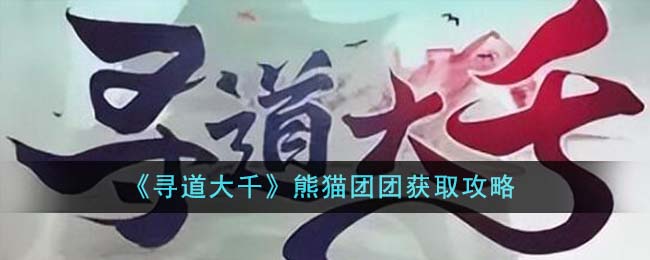 《寻道大千》熊猫团团如何获得_《寻道大千》熊猫团团获得方法