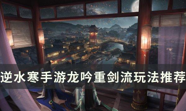 逆水寒手游重剑龙吟怎么样_逆水寒手游龙吟重剑流玩法特价推荐