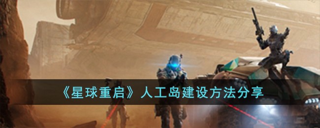 《星球重启》人工岛怎么建设_《星球重启》人工岛建设方法分享