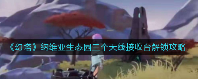 《幻塔》纳维亚生态园三个天线接收台解锁攻略
