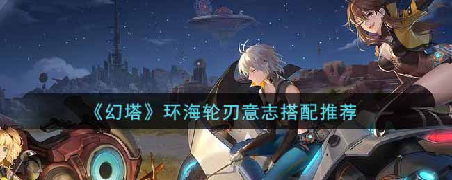 《幻塔》环海轮刃意志搭配推荐