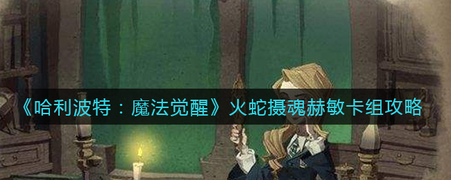 《哈利波特：魔法觉醒》火蛇摄魂赫敏卡组攻略