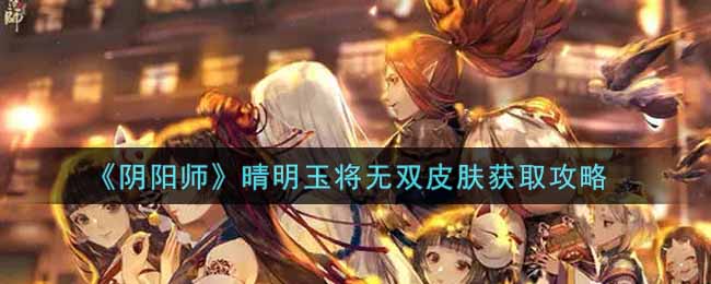《阴阳师》晴明玉将无双皮肤获取攻略
