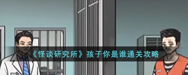 《怪谈研究所》孩子你是谁怎么通关_《怪谈研究所》孩子你是谁通关攻略