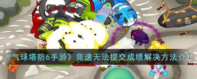 《气球塔防6》竞速无法提交成绩解决方法_《气球塔防6》竞速无法提交成绩怎么解决