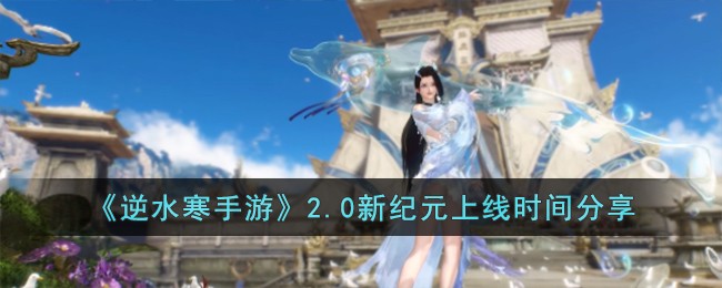 《逆水寒手游》2.0新纪元上线时间分享_《逆水寒手游》2.0新纪元什么时候上线