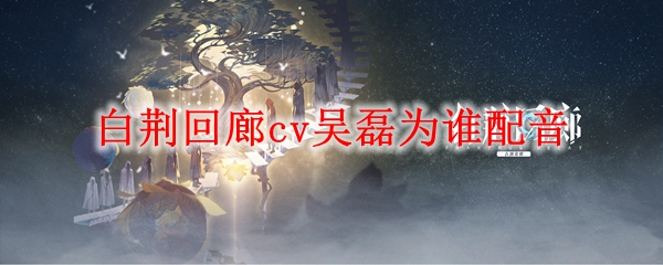 白荆回廊cv吴磊为哪位角色配音_白荆回廊cv吴磊配音角色介绍