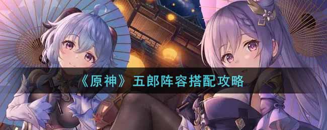 《原神》五郎阵容搭配攻略