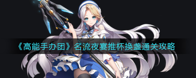 《高能手办团》名流夜宴推杯换盏通关攻略