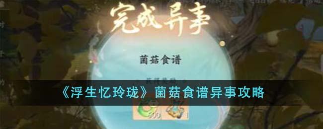 《浮生忆玲珑》菌菇食谱异事攻略_《浮生忆玲珑》菌菇食谱异事任务怎么做