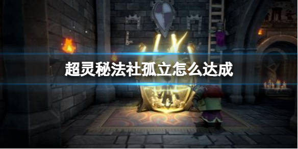 《超灵秘法社》孤立达成方法_《超灵秘法社》孤立步骤教程