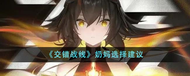 《交错战线》奶妈怎么选_《交错战线》奶妈选择攻略