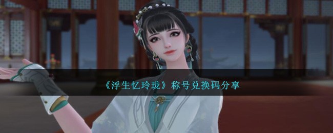 《浮生忆玲珑》称号兑换码有哪些_《浮生忆玲珑》称号兑换码分享