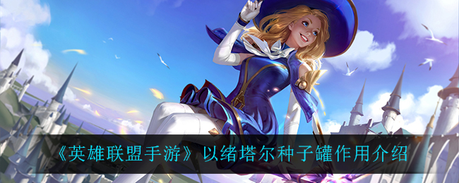 《英雄联盟手游》以绪塔尔种子罐作用介绍
