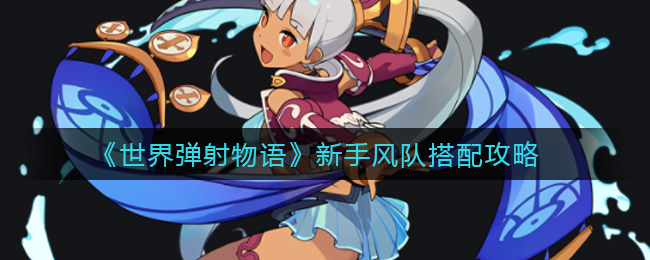 《世界弹射物语》新手风队搭配攻略