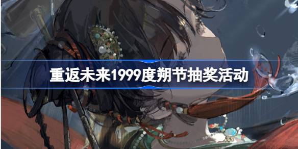 重返未来1999度朔节抽奖活动在哪_重返未来1999度朔节抽奖活动参与的详细教程