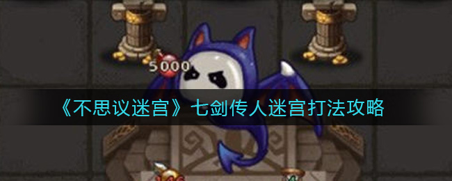 《不思议迷宫》七剑传人迷宫打法攻略