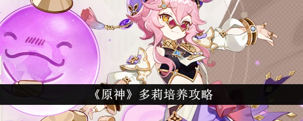 《原神》多莉怎么培养_《原神》多莉培养攻略