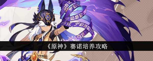 《原神》赛诺怎么培养_《原神》赛诺培养攻略