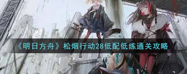 《明日方舟》松烟行动28低配低练通关攻略