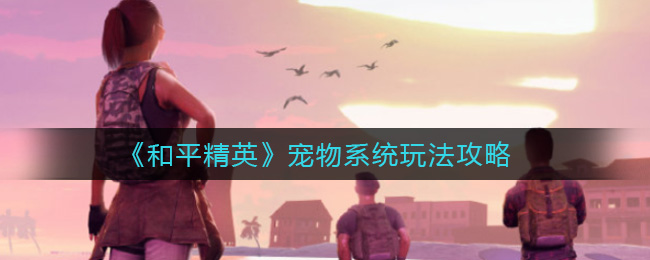 《和平精英》宠物系统玩法攻略