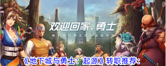 《地下城与勇士：起源》转职转成什么好_《地下城与勇士：起源》转职攻略