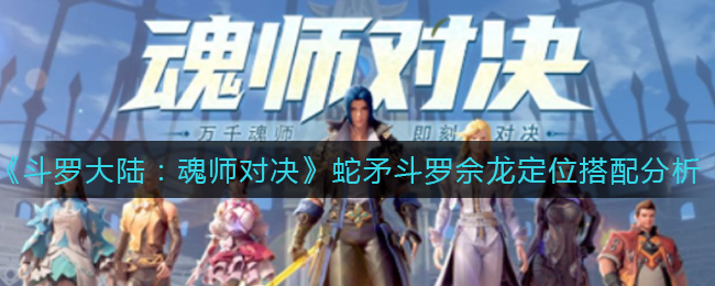 《斗罗大陆：魂师对决》蛇矛斗罗佘龙定位搭配分析