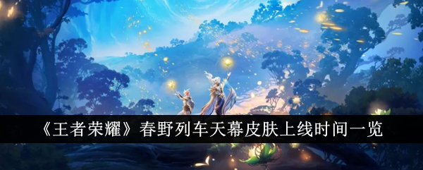 《王者荣耀》春野列车天幕皮肤上线时间介绍_《王者荣耀》春野列车天幕皮肤上线时间说明