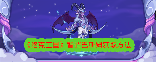 《洛克王国》智谞巴斯姆获取攻略_《洛克王国》智谞巴斯姆怎么获取