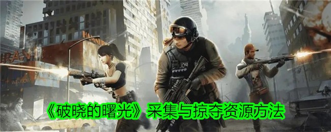 《破晓的曙光》如何采集与掠夺资源_《破晓的曙光》采集与掠夺资源方法
