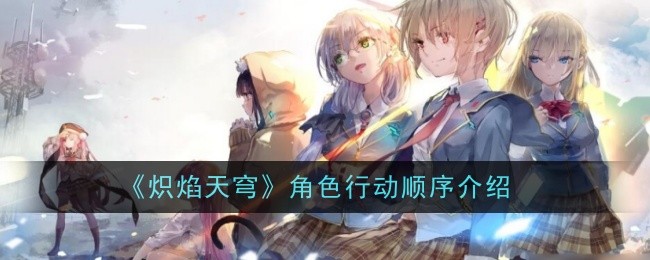 《炽焰天穹》角色行动顺序深度解析_《炽焰天穹》角色行动顺序深度介绍