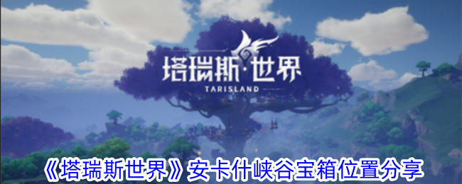 塔瑞斯世界宝箱位置安卡什峡谷_塔瑞斯世界安卡什峡谷宝箱位置