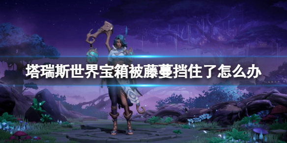 塔瑞斯世界宝箱被藤蔓挡住了_《塔瑞斯世界》宝箱被藤蔓挡住了解决方法